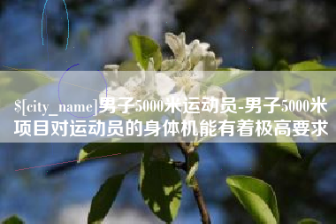 黄山男子5000米运动员-男子5000米项目对运动员的身体机能有着极高要求