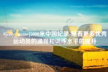黄山5000米中国纪录-随着更多优秀运动员的涌现和训练水平的提升