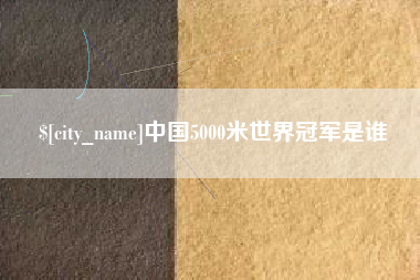 黄山中国5000米世界冠军是谁