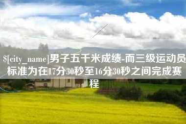 黄山男子五千米成绩-而三级运动员标准为在17分30秒至16分30秒之间完成赛程