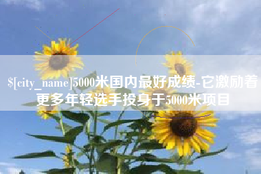 黄山5000米国内最好成绩-它激励着更多年轻选手投身于5000米项目