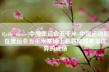 黄山中国奥运会五千米-中国运动员在奥运会五千米赛场上必将取得更加优异的成绩