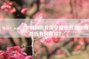 黄山中国消防救援学院各省录取分数线有何差异？