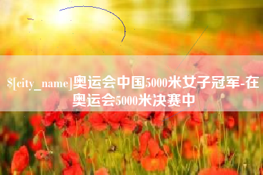 黄山奥运会中国5000米女子冠军-在奥运会5000米决赛中