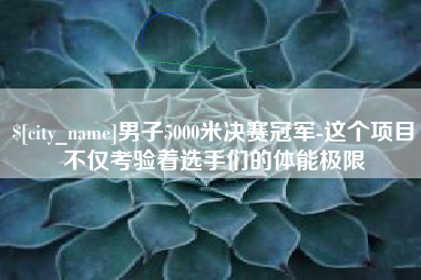 黄山男子5000米决赛冠军-这个项目不仅考验着选手们的体能极限