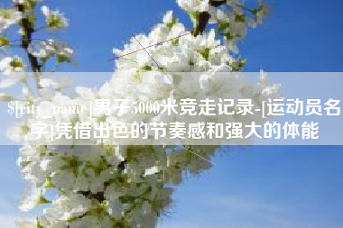 黄山男子5000米竞走记录-[运动员名字]凭借出色的节奏感和强大的体能