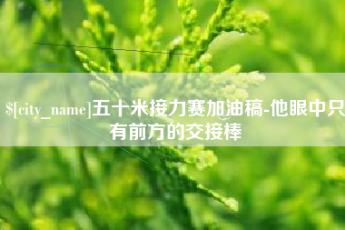 黄山五十米接力赛加油稿-他眼中只有前方的交接棒