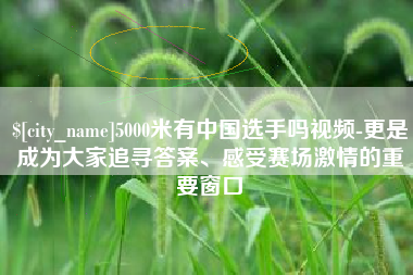 黄山5000米有中国选手吗视频-更是成为大家追寻答案、感受赛场激情的重要窗口