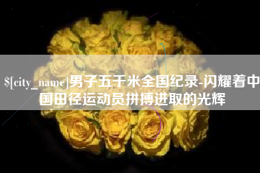 黄山男子五千米全国纪录-闪耀着中国田径运动员拼搏进取的光辉