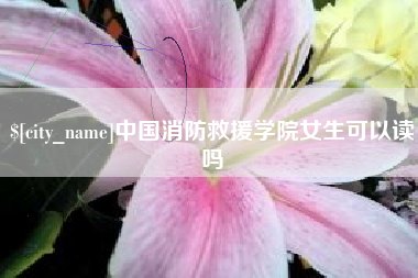 黄山中国消防救援学院女生可以读吗