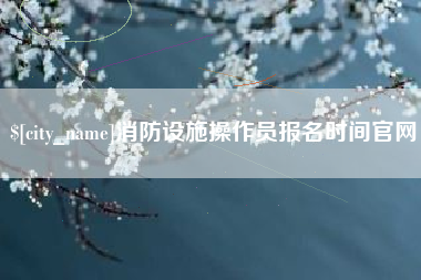 黄山消防设施操作员报名时间官网