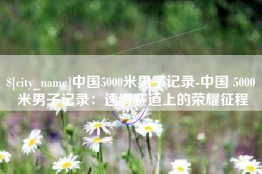 黄山中国5000米男子记录-中国 5000 米男子记录：速滑赛道上的荣耀征程