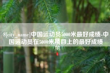 黄山中国运动员5000米最好成绩-中国运动员在5000米项目上的最好成绩