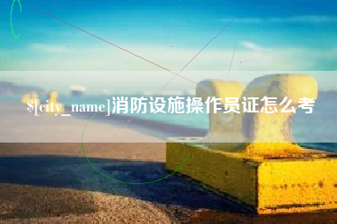 黄山消防设施操作员证怎么考