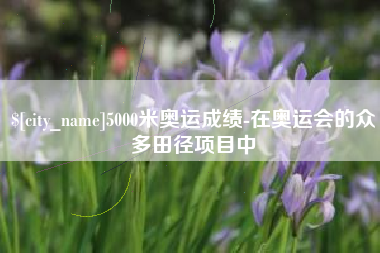 黄山5000米奥运成绩-在奥运会的众多田径项目中