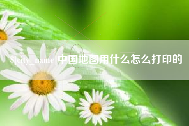 黄山中国地图用什么怎么打印的