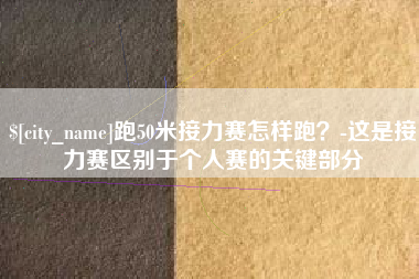 黄山跑50米接力赛怎样跑？-这是接力赛区别于个人赛的关键部分
