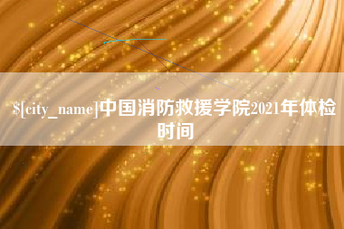黄山中国消防救援学院2021年体检时间