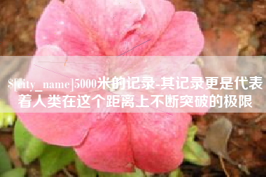 黄山5000米的记录-其记录更是代表着人类在这个距离上不断突破的极限