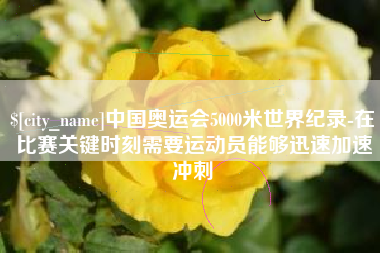 黄山中国奥运会5000米世界纪录-在比赛关键时刻需要运动员能够迅速加速冲刺