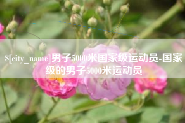 黄山男子5000米国家级运动员-国家级的男子5000米运动员