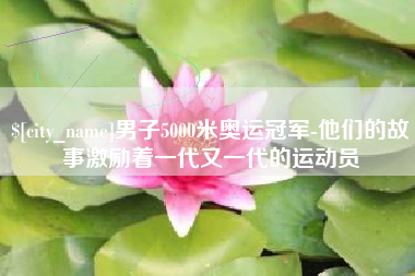 黄山男子5000米奥运冠军-他们的故事激励着一代又一代的运动员