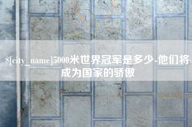 黄山5000米世界冠军是多少-他们将成为国家的骄傲