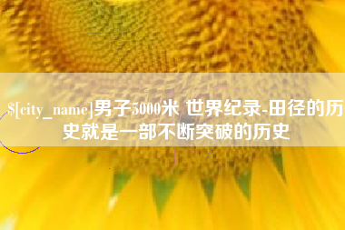 黄山男子5000米 世界纪录-田径的历史就是一部不断突破的历史