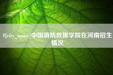 黄山中国消防救援学院在河南招生情况