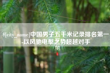 黄山中国男子五千米记录排名第一-以风驰电掣之势超越对手