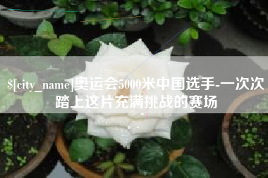 黄山奥运会5000米中国选手-一次次踏上这片充满挑战的赛场
