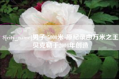 黄山男子 5000米-原纪录由万米之王贝克勒于2004年创造