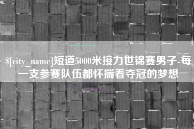 黄山短道5000米接力世锦赛男子-每一支参赛队伍都怀揣着夺冠的梦想