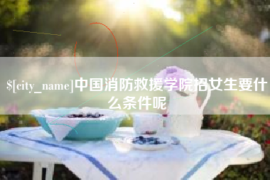 黄山中国消防救援学院招女生要什么条件呢