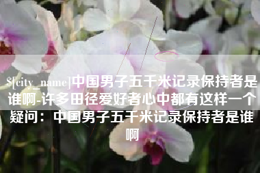 黄山中国男子五千米记录保持者是谁啊-许多田径爱好者心中都有这样一个疑问：中国男子五千米记录保持者是谁啊