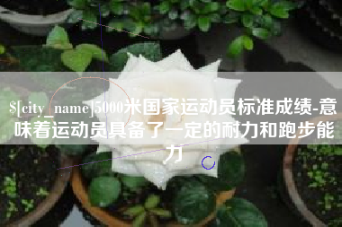 黄山5000米国家运动员标准成绩-意味着运动员具备了一定的耐力和跑步能力
