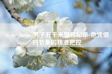 黄山男子五千米世界纪录-他凭借对节奏的精准把控