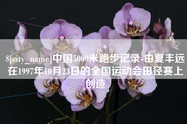 黄山中国5000米跑步记录-由夏丰远在1997年10月23日的全国运动会田径赛上创造