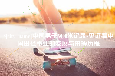 黄山中国男子5000米记录-见证着中国田径事业的发展与拼搏历程