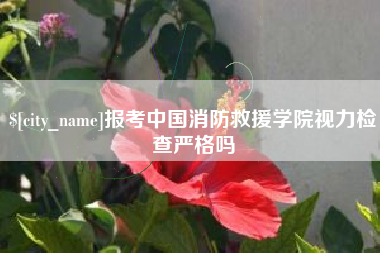 黄山报考中国消防救援学院视力检查严格吗