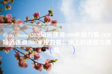 黄山2020短道速滑3000米接力赛-2020短道速滑3000米接力赛：冰上的速度与激情
