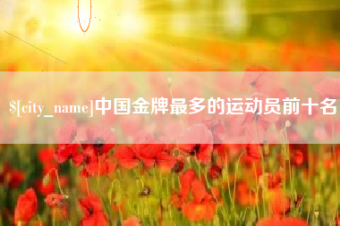 黄山中国金牌最多的运动员前十名