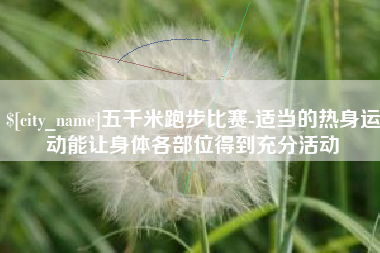 黄山五千米跑步比赛-适当的热身运动能让身体各部位得到充分活动
