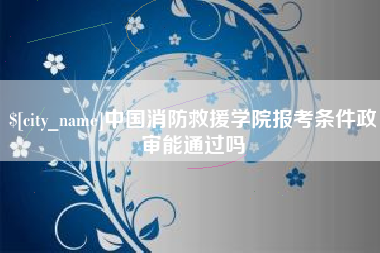 黄山中国消防救援学院报考条件政审能通过吗