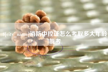 黄山消防中控证怎么考取多大年龄能考